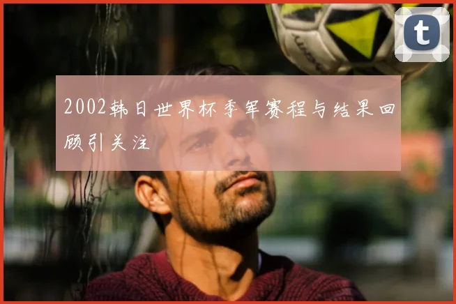 2002韩日世界杯季军赛程与结果回顾引关注
