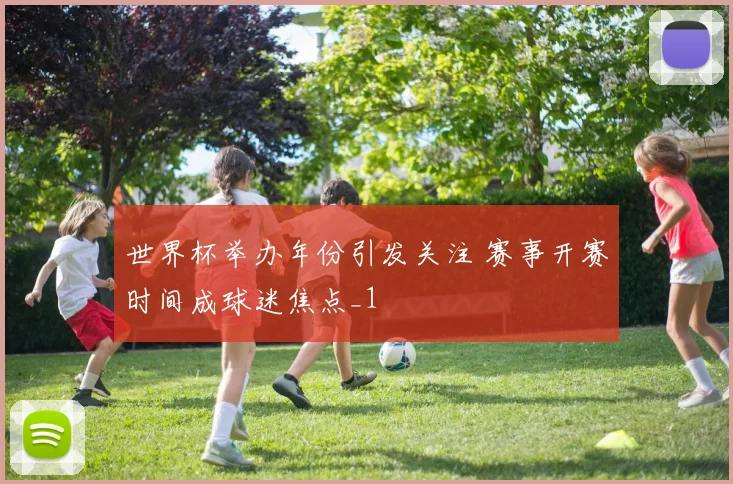 世界杯举办年份引发关注 赛事开赛时间成球迷焦点_1