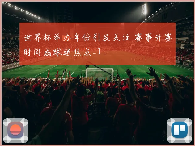 世界杯举办年份引发关注 赛事开赛时间成球迷焦点_1