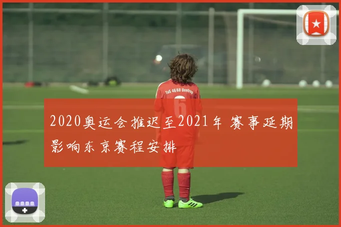 2020奥运会推迟至2021年 赛事延期影响东京赛程安排