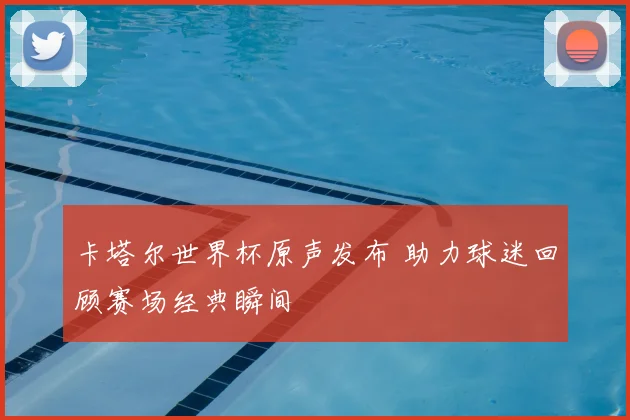 卡塔尔世界杯原声发布 助力球迷回顾赛场经典瞬间