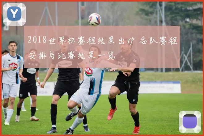 2018世界杯赛程结果出炉 各队赛程安排与比赛结果一览