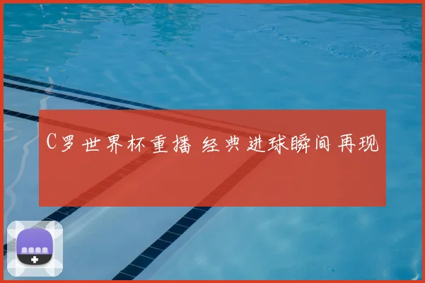 C罗世界杯重播 经典进球瞬间再现