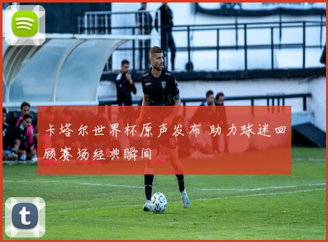卡塔尔世界杯原声发布 助力球迷回顾赛场经典瞬间